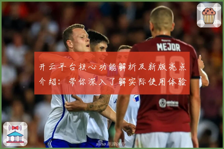 开云平台核心功能解析及新版亮点介绍：带你深入了解实际使用体验