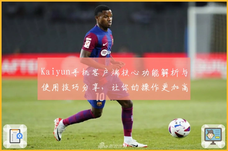 Kaiyun手机客户端核心功能解析与使用技巧分享,让你的操作更加高效便捷