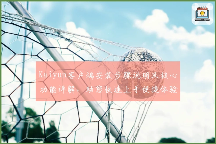 Kaiyun客户端安装步骤说明及核心功能详解，助您快速上手便捷体验
