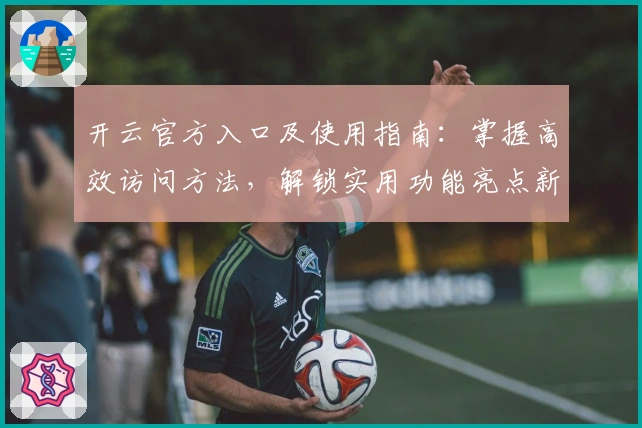 开云官方入口及使用指南：掌握高效访问方法，解锁实用功能亮点新体验