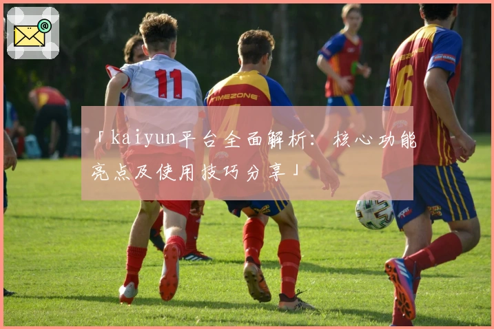「kaiyun平台全面解析：核心功能亮点及使用技巧分享」