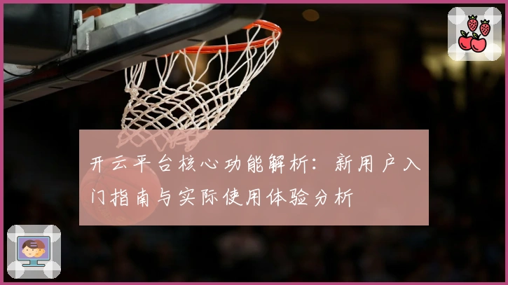 开云平台核心功能解析：新用户入门指南与实际使用体验分析