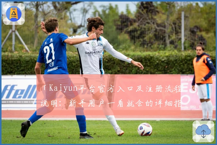 「Kaiyun平台官方入口及注册流程说明:新手用户一看就会的详细指南」