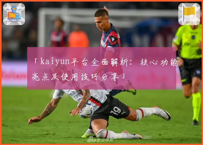 「kaiyun平台全面解析：核心功能亮点及使用技巧分享」