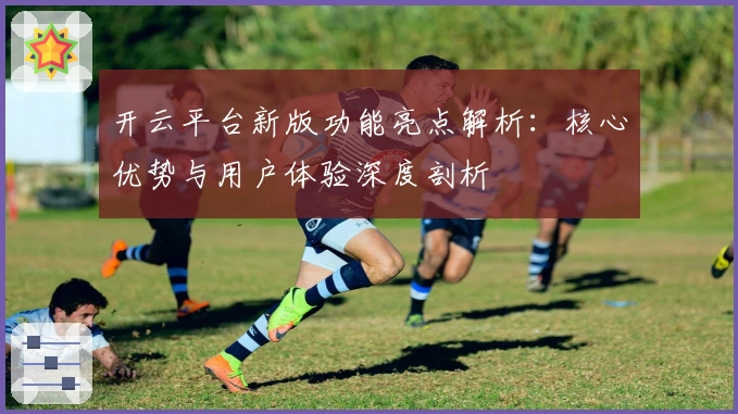 开云平台新版功能亮点解析：核心优势与用户体验深度剖析