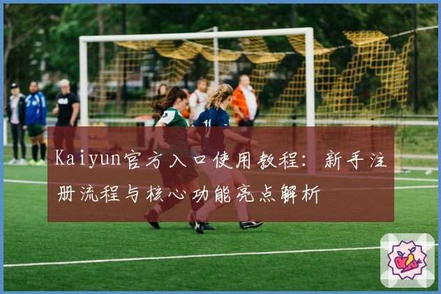 Kaiyun官方入口使用教程:新手注册流程与核心功能亮点解析