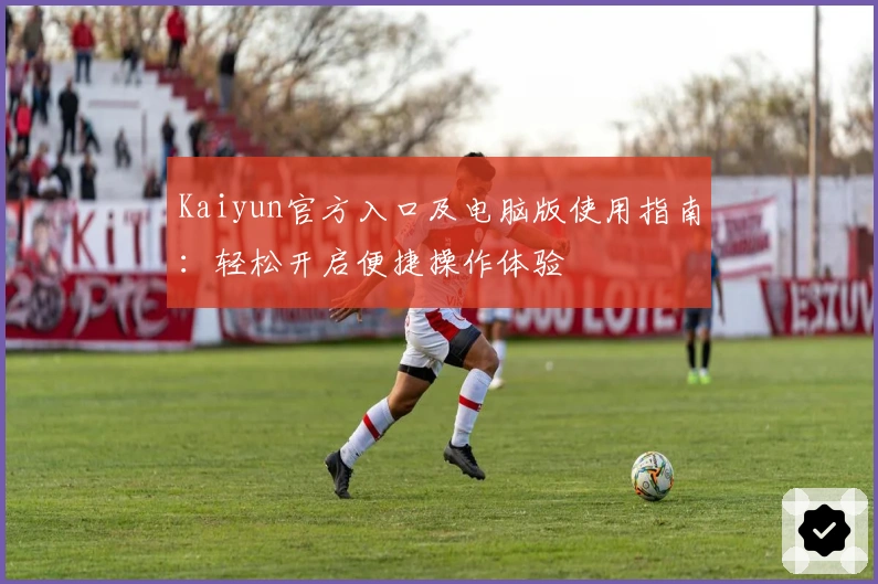 Kaiyun官方入口及电脑版使用指南：轻松开启便捷操作体验