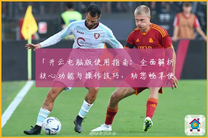 「开云电脑版使用指南：全面解析核心功能与操作技巧，助您畅享便捷服务体验」