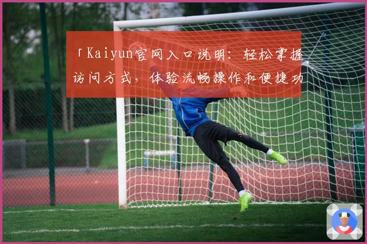 「Kaiyun官网入口说明：轻松掌握访问方式，体验流畅操作和便捷功能」