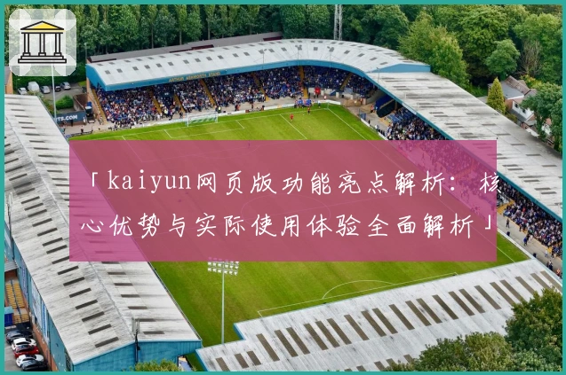 「kaiyun网页版功能亮点解析：核心优势与实际使用体验全面解析」