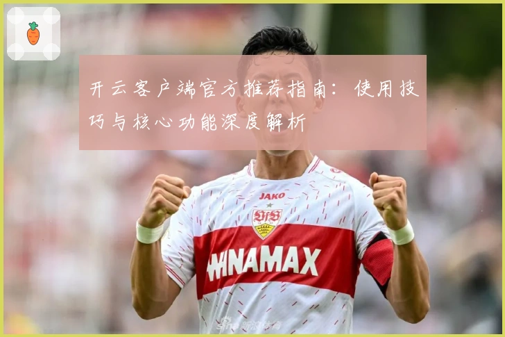 开云客户端官方推荐指南：使用技巧与核心功能深度解析