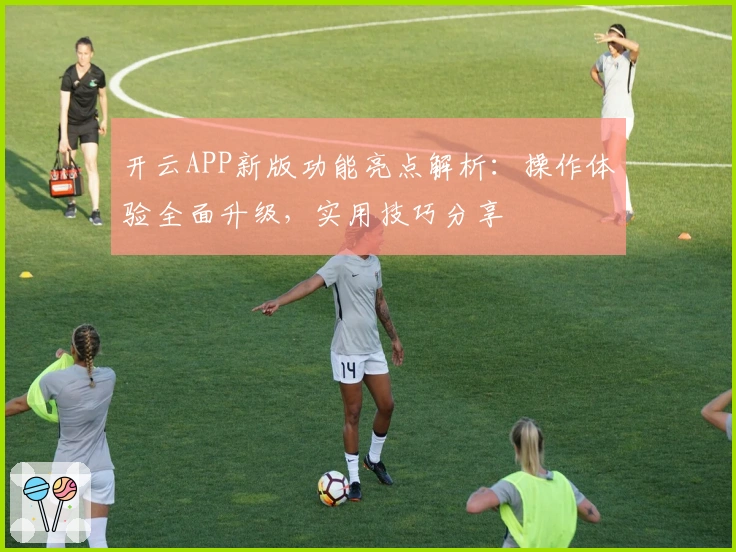 开云APP新版功能亮点解析：操作体验全面升级，实用技巧分享