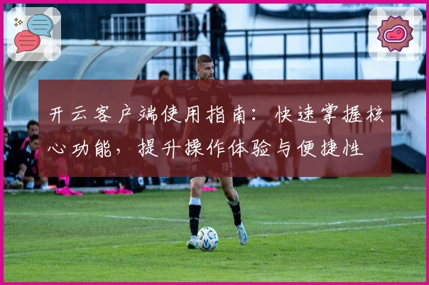开云客户端使用指南：快速掌握核心功能，提升操作体验与便捷性