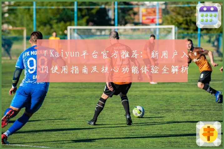 「Kaiyun平台官方推荐：新用户入门使用指南及核心功能体验全解析」