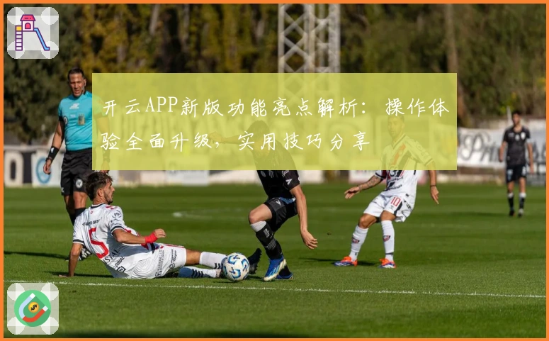 开云APP新版功能亮点解析：操作体验全面升级，实用技巧分享