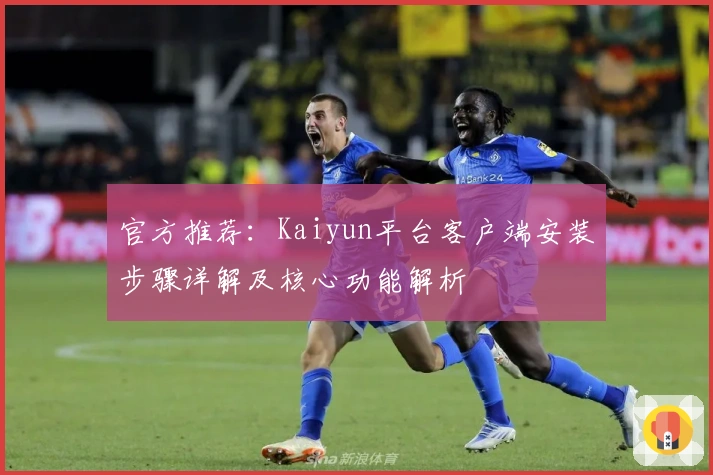 官方推荐:Kaiyun平台客户端安装步骤详解及核心功能解析