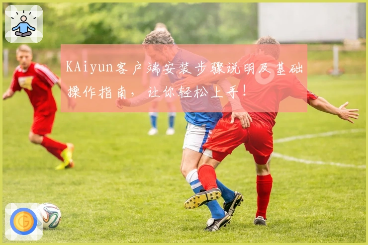 KAiyun客户端安装步骤说明及基础操作指南,让你轻松上手!