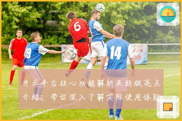 开云平台核心功能解析及新版亮点介绍：带你深入了解实际使用体验