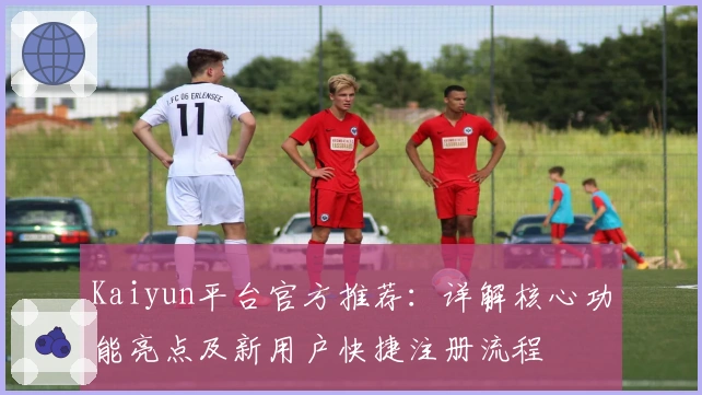 Kaiyun平台官方推荐：详解核心功能亮点及新用户快捷注册流程