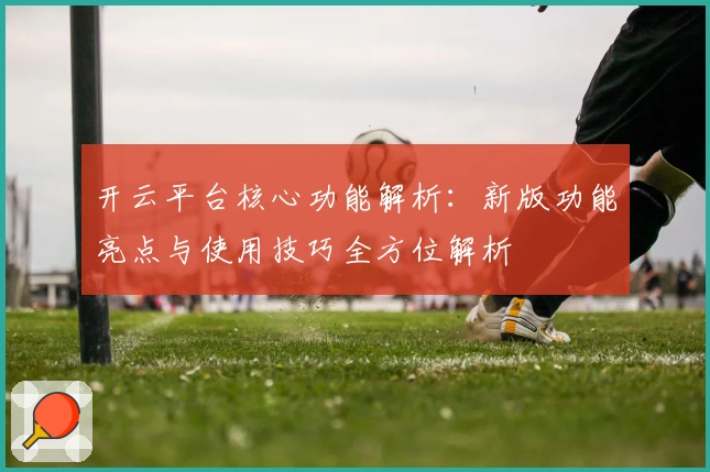 开云平台核心功能解析：新版功能亮点与使用技巧全方位解析