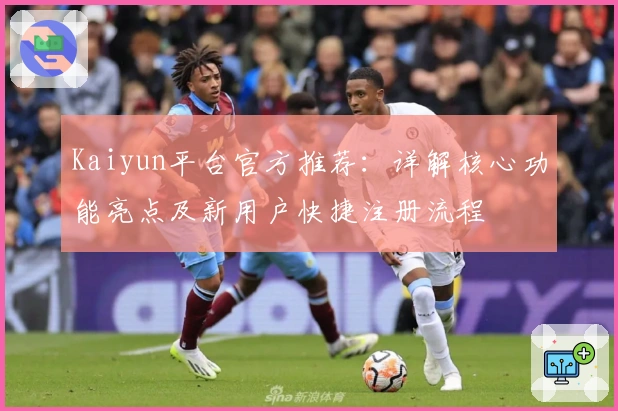 Kaiyun平台官方推荐:详解核心功能亮点及新用户快捷注册流程