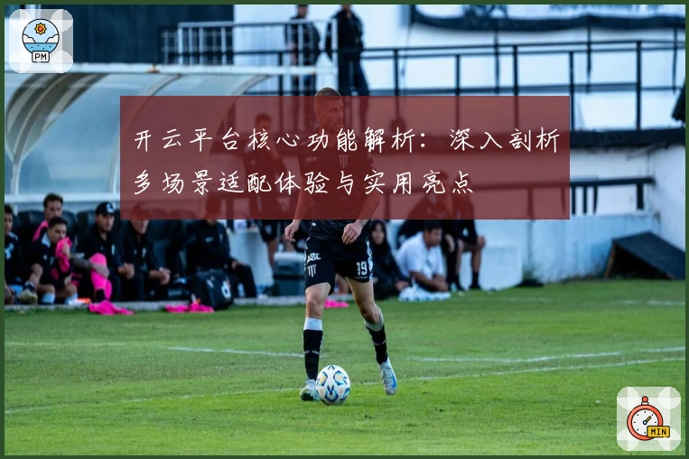 开云平台核心功能解析：深入剖析多场景适配体验与实用亮点