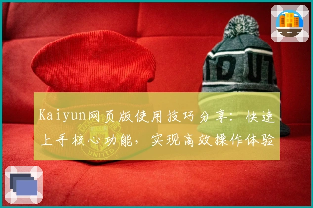 Kaiyun网页版使用技巧分享：快速上手核心功能，实现高效操作体验技巧解析
