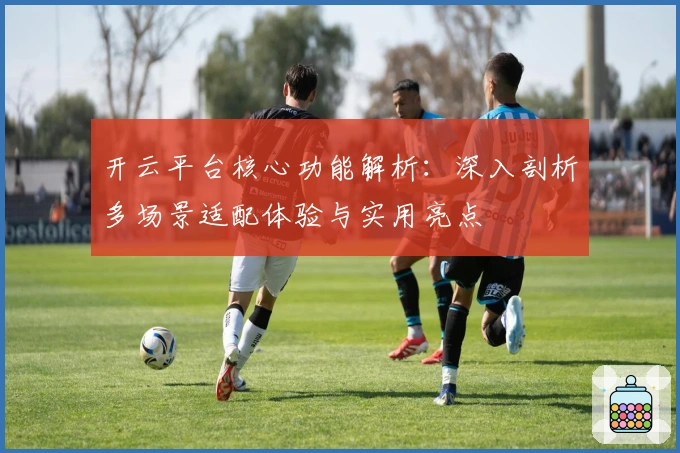 开云平台核心功能解析:深入剖析多场景适配体验与实用亮点