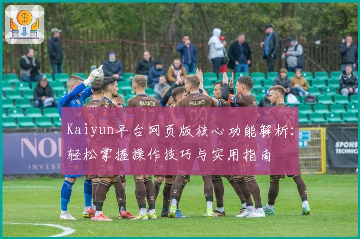 Kaiyun平台网页版核心功能解析：轻松掌握操作技巧与实用指南