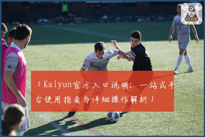 「Kaiyun官方入口说明：一站式平台使用指南与详细操作解析」