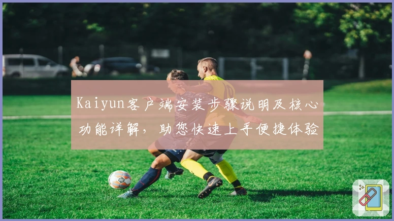 Kaiyun客户端安装步骤说明及核心功能详解，助您快速上手便捷体验