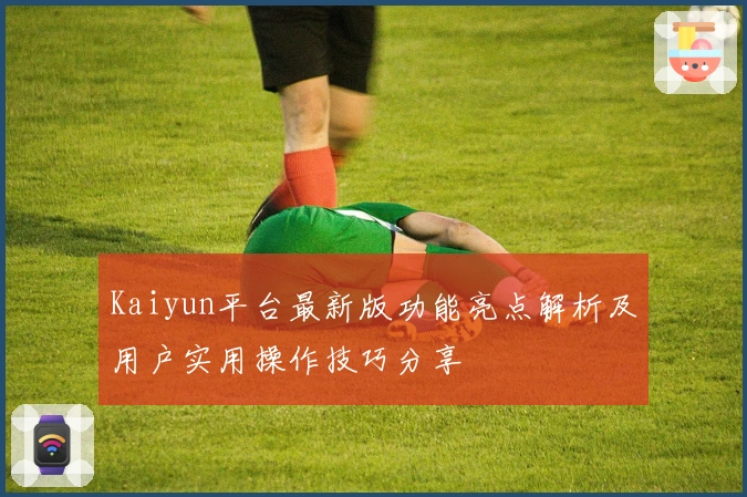 Kaiyun平台最新版功能亮点解析及用户实用操作技巧分享