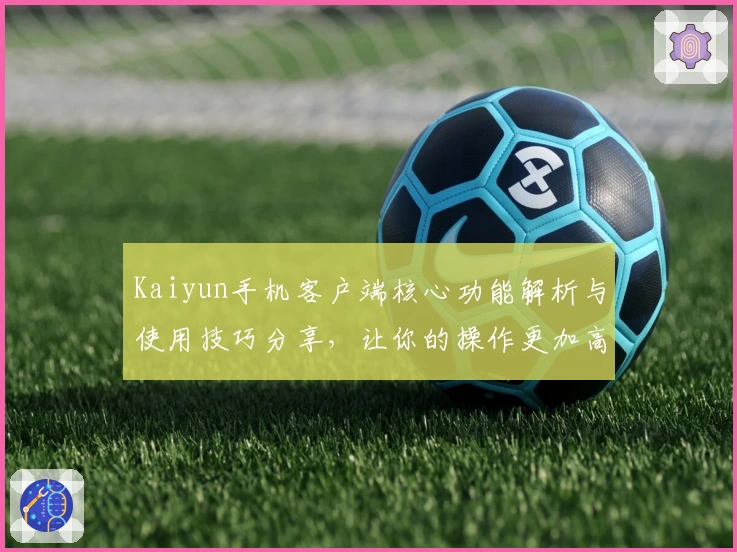 Kaiyun手机客户端核心功能解析与使用技巧分享，让你的操作更加高效便捷