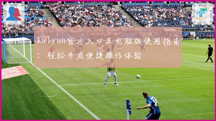 Kaiyun官方入口及电脑版使用指南：轻松开启便捷操作体验