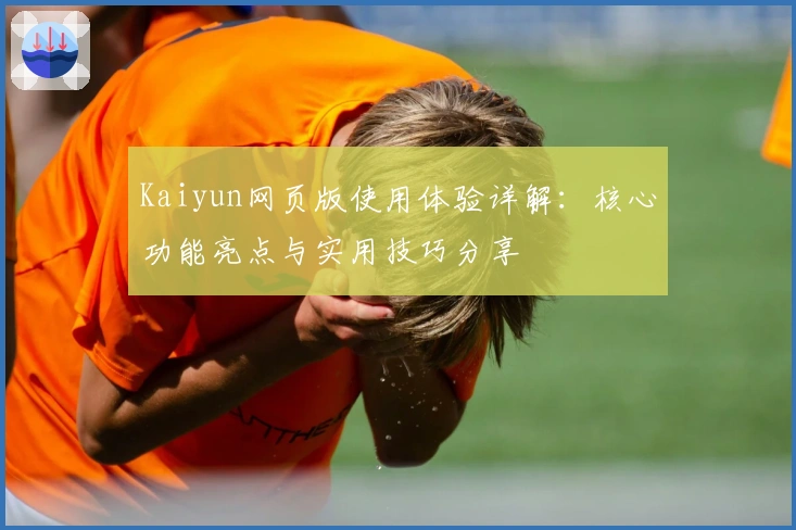 Kaiyun网页版使用体验详解：核心功能亮点与实用技巧分享