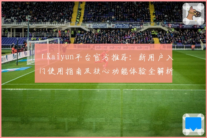 「Kaiyun平台官方推荐:新用户入门使用指南及核心功能体验全解析」