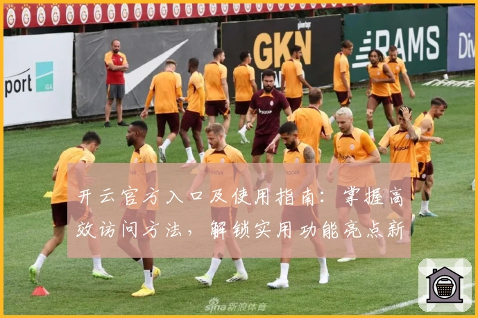 开云官方入口及使用指南：掌握高效访问方法，解锁实用功能亮点新体验