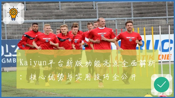Kaiyun平台新版功能亮点全面解析：核心优势与实用技巧全公开